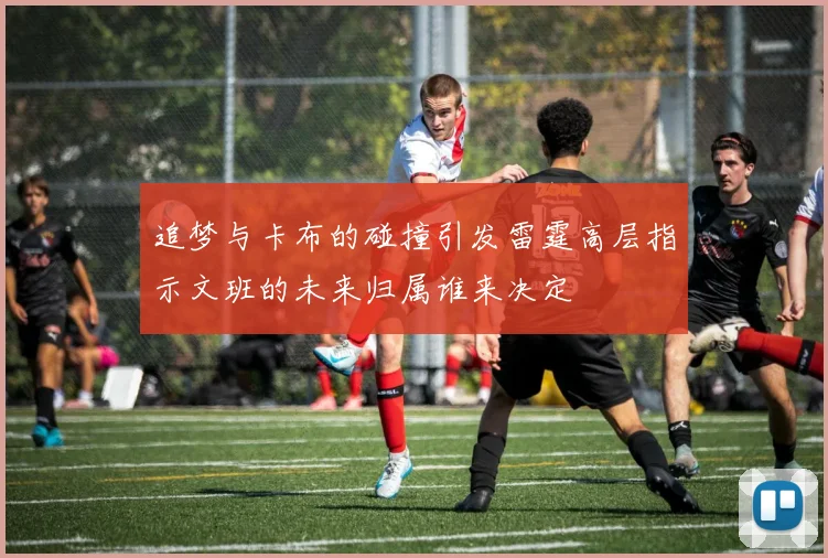追梦与卡布的碰撞引发雷霆高层指示文班的未来归属谁来决定