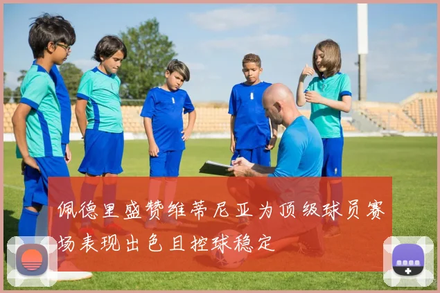 佩德里盛赞维蒂尼亚为顶级球员赛场表现出色且控球稳定