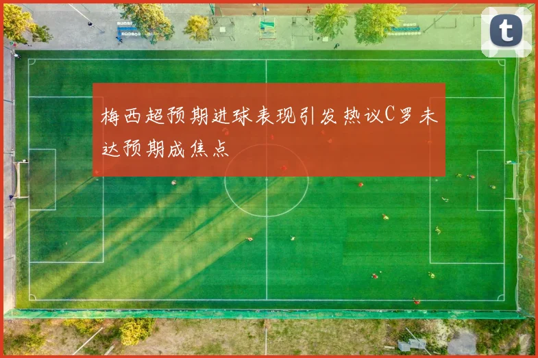 梅西超预期进球表现引发热议C罗未达预期成焦点