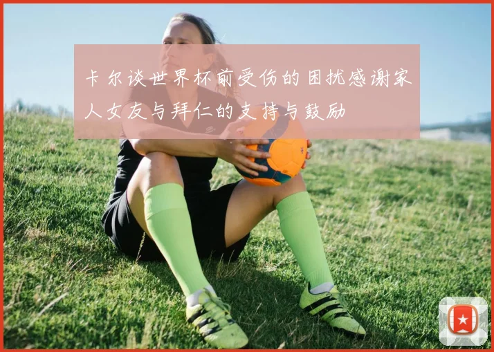 卡尔谈世界杯前受伤的困扰感谢家人女友与拜仁的支持与鼓励