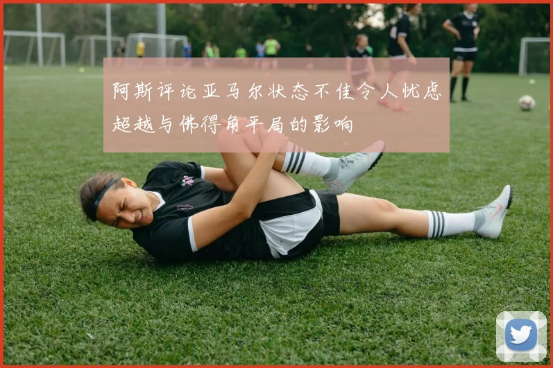 阿斯评论亚马尔状态不佳令人忧虑超越与佛得角平局的影响