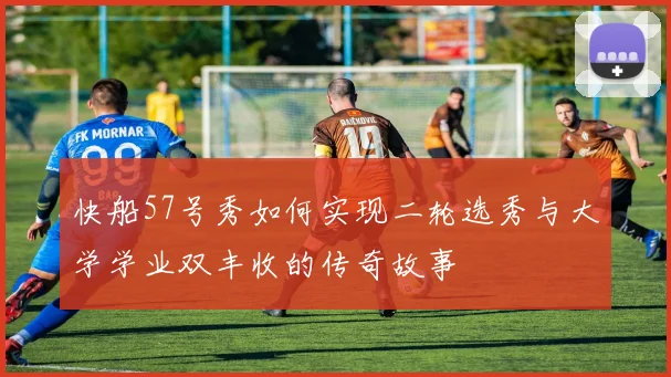 快船57号秀如何实现二轮选秀与大学学业双丰收的传奇故事