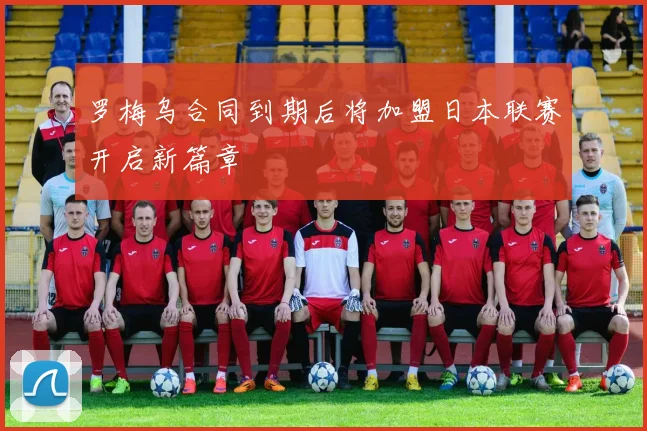 罗梅乌合同到期后将加盟日本联赛开启新篇章