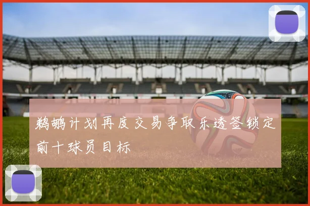 鹈鹕计划再度交易争取乐透签锁定前十球员目标