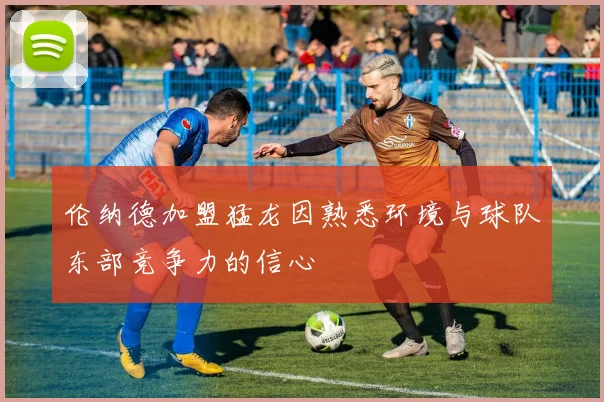 伦纳德加盟猛龙因熟悉环境与球队东部竞争力的信心