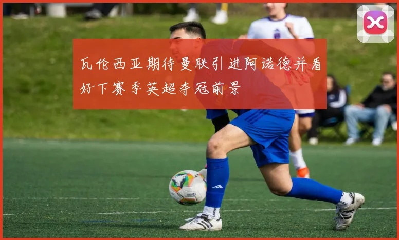 瓦伦西亚期待曼联引进阿诺德并看好下赛季英超夺冠前景