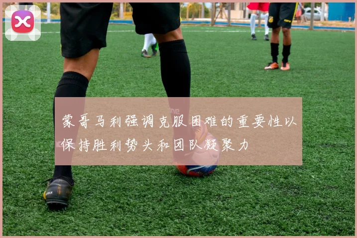 蒙哥马利强调克服困难的重要性以保持胜利势头和团队凝聚力