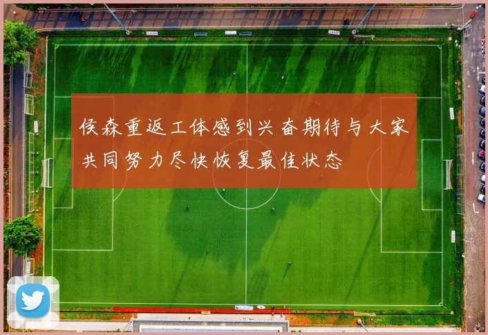 侯森重返工体感到兴奋期待与大家共同努力尽快恢复最佳状态