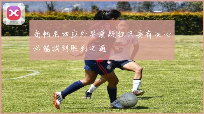 尚帕尼回应外界质疑称只要有决心必能找到胜利之道