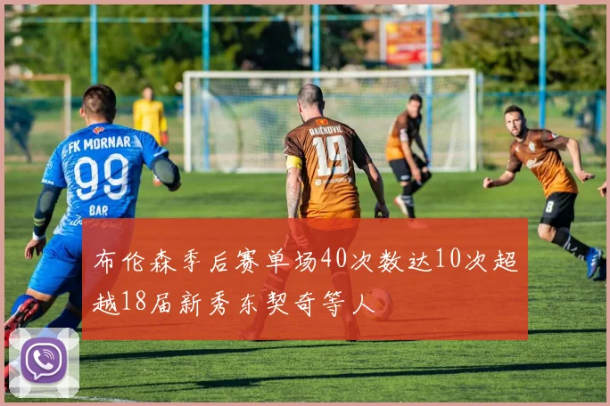布伦森季后赛单场40次数达10次超越18届新秀东契奇等人