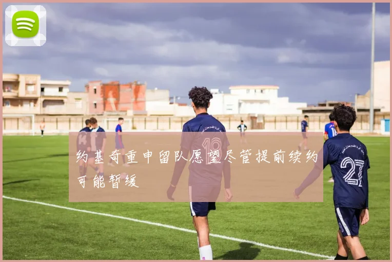 约基奇重申留队愿望尽管提前续约可能暂缓