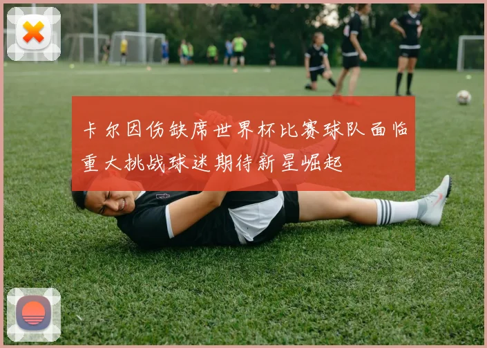 卡尔因伤缺席世界杯比赛球队面临重大挑战球迷期待新星崛起