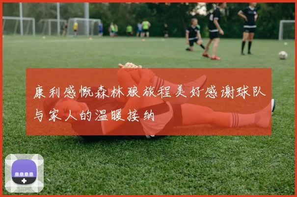 康利感慨森林狼旅程美好感谢球队与家人的温暖接纳