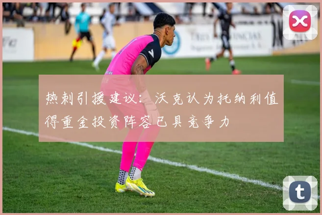 热刺引援建议：沃克认为托纳利值得重金投资阵容已具竞争力