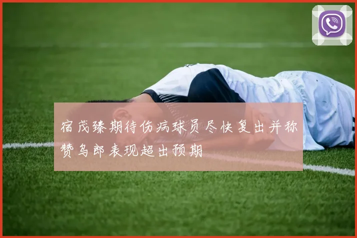 宿茂臻期待伤病球员尽快复出并称赞乌郎表现超出预期